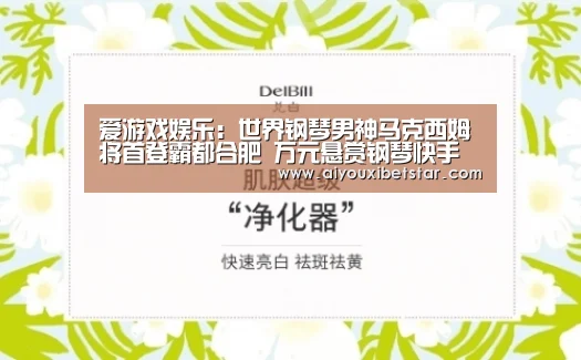 爱游戏娱乐:世界钢琴男神马克西姆将首登霸都合肥 万元悬赏钢琴快手(图4) 爱游戏直播